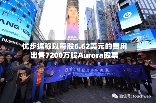 优步据称以每股6.62美元的费用出售7200万股Aurora股票
