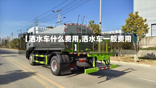 【洒水车什么费用,洒水车一般费用】-第2张图片