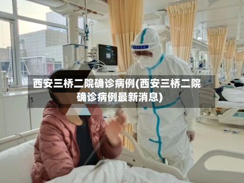 西安三桥二院确诊病例(西安三桥二院确诊病例最新消息)