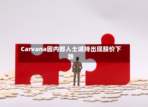 Carvana因内部人士减持出现股价下跌-第1张图片