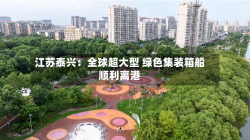 江苏泰兴:全球超大型 绿色集装箱船顺利离港-第1张图片