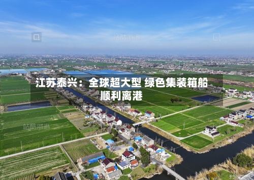 江苏泰兴:全球超大型 绿色集装箱船顺利离港-第2张图片