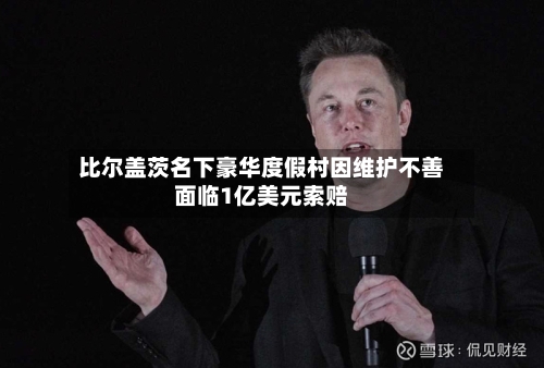 比尔盖茨名下豪华度假村因维护不善面临1亿美元索赔