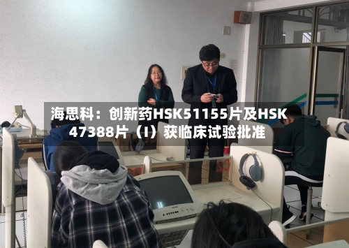 海思科：创新药HSK51155片及HSK47388片（I）获临床试验批准-第3张图片