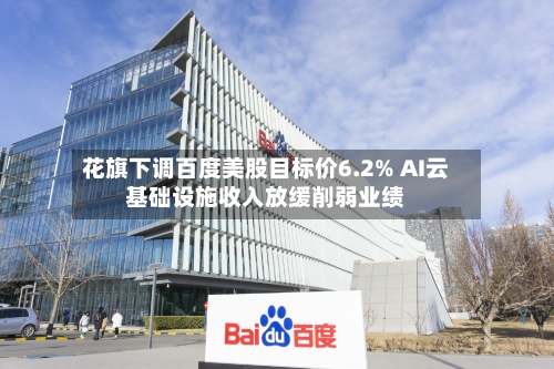 花旗下调百度美股目标价6.2% AI云基础设施收入放缓削弱业绩-第2张图片