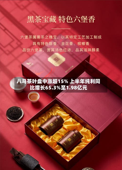 八马茶叶盘中涨超15% 上半年纯利同比增长65.3%至1.98亿元-第2张图片