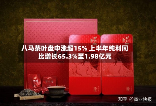 八马茶叶盘中涨超15% 上半年纯利同比增长65.3%至1.98亿元-第1张图片