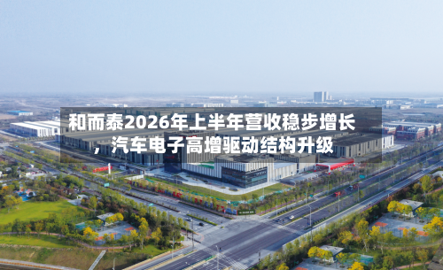 和而泰2026年上半年营收稳步增长，汽车电子高增驱动结构升级