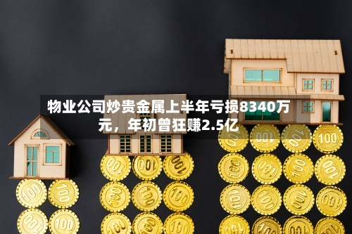 物业公司炒贵金属上半年亏损8340万元，年初曾狂赚2.5亿-第2张图片
