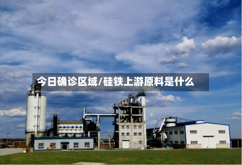 今日确诊区域/硅铁上游原料是什么