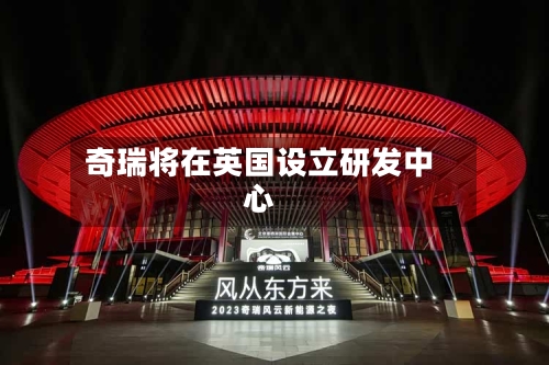 奇瑞将在英国设立研发中心-第2张图片