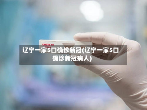 辽宁一家5口确诊新冠(辽宁一家5口确诊新冠病人)-第2张图片