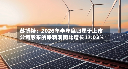 苏博特:2026年半年度归属于上市公司股东的净利润同比增长17.03%-第1张图片