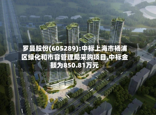 罗曼股份(605289):中标上海市杨浦区绿化和市容管理局采购项目,中标金额为850.81万元-第3张图片