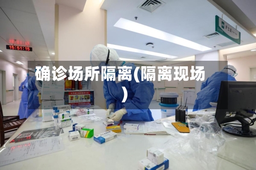 确诊场所隔离(隔离现场)-第3张图片