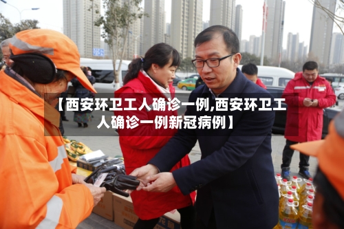 【西安环卫工人确诊一例,西安环卫工人确诊一例新冠病例】