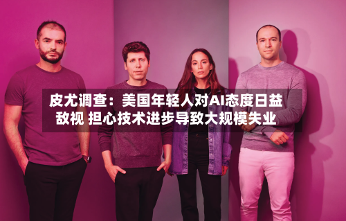 皮尤调查：美国年轻人对AI态度日益敌视 担心技术进步导致大规模失业