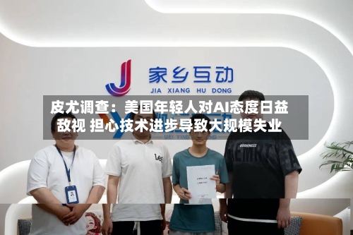 皮尤调查:美国年轻人对AI态度日益敌视 担心技术进步导致大规模失业-第2张图片