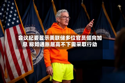 会议纪要显示美联储多位官员倾向加息 称如通胀居高不下需采取行动