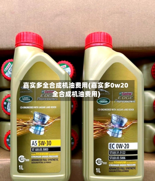嘉实多全合成机油费用(嘉实多0w20全合成机油费用)