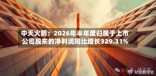中天火箭:2026年半年度归属于上市公司股东的净利润同比增长329.31%-第1张图片