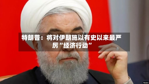 特朗普：将对伊朗施以有史以来最严厉“经济行动	”-第2张图片