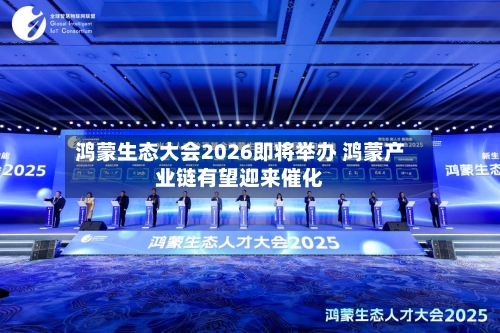 鸿蒙生态大会2026即将举办 鸿蒙产业链有望迎来催化