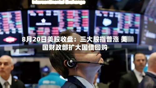 8月20日美股收盘:三大股指普涨 美国财政部扩大国债回购-第1张图片