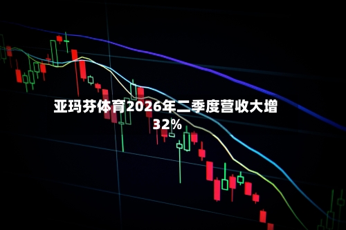 亚玛芬体育2026年二季度营收大增32%-第2张图片