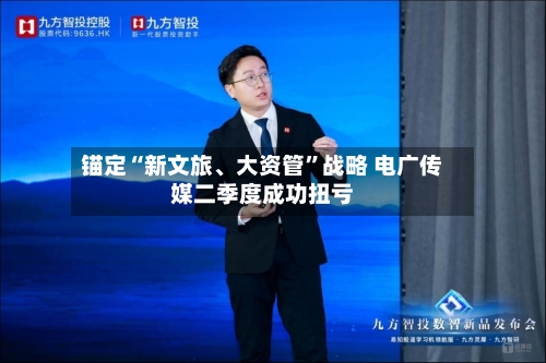 锚定“新文旅、大资管”战略 电广传媒二季度成功扭亏