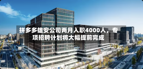 拼多多雄安公司两月入职4000人，专项招聘计划将大幅提前完成