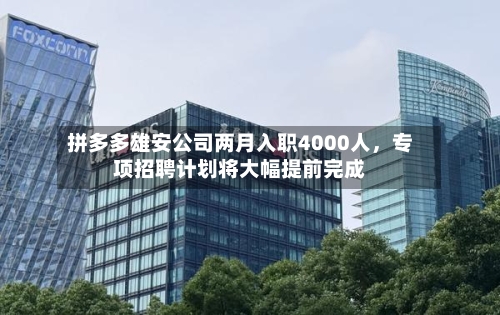 拼多多雄安公司两月入职4000人，专项招聘计划将大幅提前完成-第2张图片