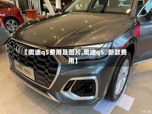 【奥迪q5费用及图片,奥迪q5乚新款费用】