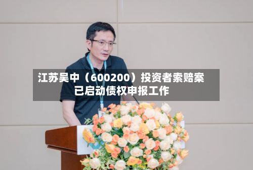 江苏吴中（600200）投资者索赔案已启动债权申报工作-第2张图片
