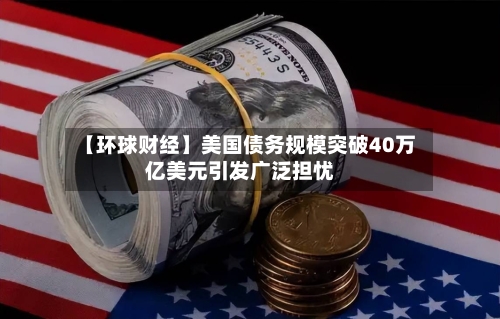 【环球财经】美国债务规模突破40万亿美元引发广泛担忧-第2张图片
