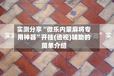 实测分享“微乐内蒙麻将专用神器”开挂(透视)辅助的简单介绍