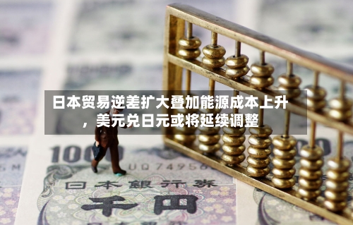 日本贸易逆差扩大叠加能源成本上升，美元兑日元或将延续调整
