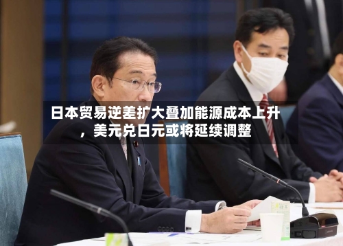 日本贸易逆差扩大叠加能源成本上升	，美元兑日元或将延续调整-第2张图片