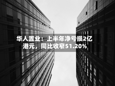 华人置业：上半年净亏损2亿港元，同比收窄51.20%-第2张图片