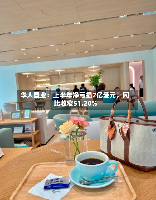 华人置业：上半年净亏损2亿港元，同比收窄51.20%-第3张图片