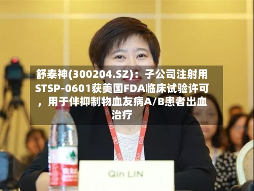 舒泰神(300204.SZ)：子公司注射用STSP-0601获美国FDA临床试验许可，用于伴抑制物血友病A/B患者出血治疗-第2张图片