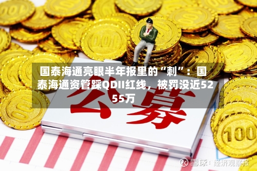 国泰海通亮眼半年报里的“刺”：国泰海通资管踩QDII红线，被罚没近5255万-第3张图片