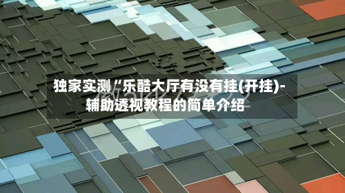 独家实测“乐酷大厅有没有挂(开挂)-辅助透视教程的简单介绍-第2张图片