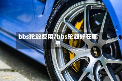 bbs轮毂费用/bbs轮毂好在哪里