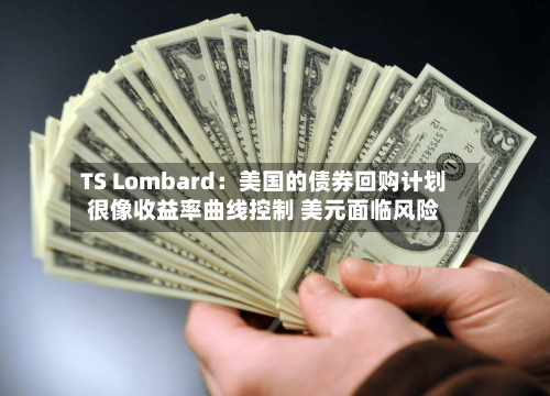 TS Lombard:美国的债券回购计划很像收益率曲线控制 美元面临风险-第3张图片