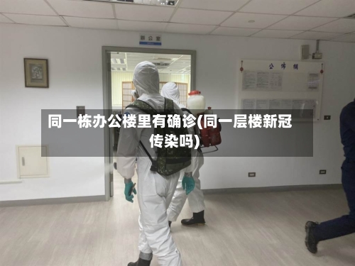 同一栋办公楼里有确诊(同一层楼新冠传染吗)