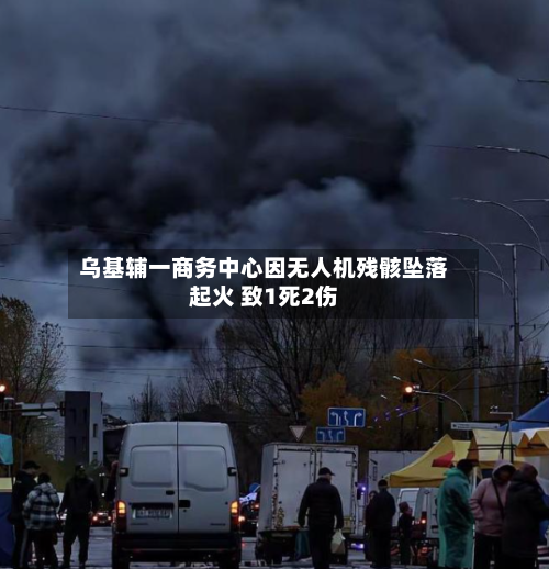 乌基辅一商务中心因无人机残骸坠落起火 致1死2伤