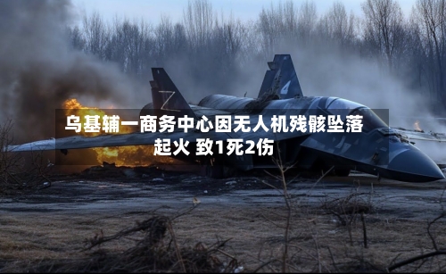 乌基辅一商务中心因无人机残骸坠落起火 致1死2伤-第2张图片