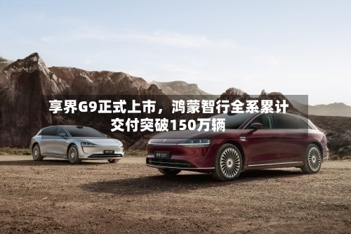 享界G9正式上市，鸿蒙智行全系累计交付突破150万辆-第2张图片