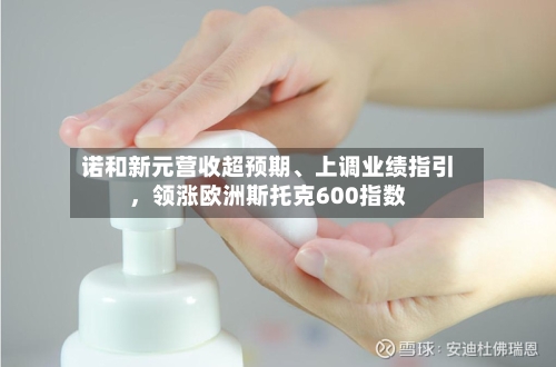 诺和新元营收超预期	、上调业绩指引，领涨欧洲斯托克600指数-第3张图片